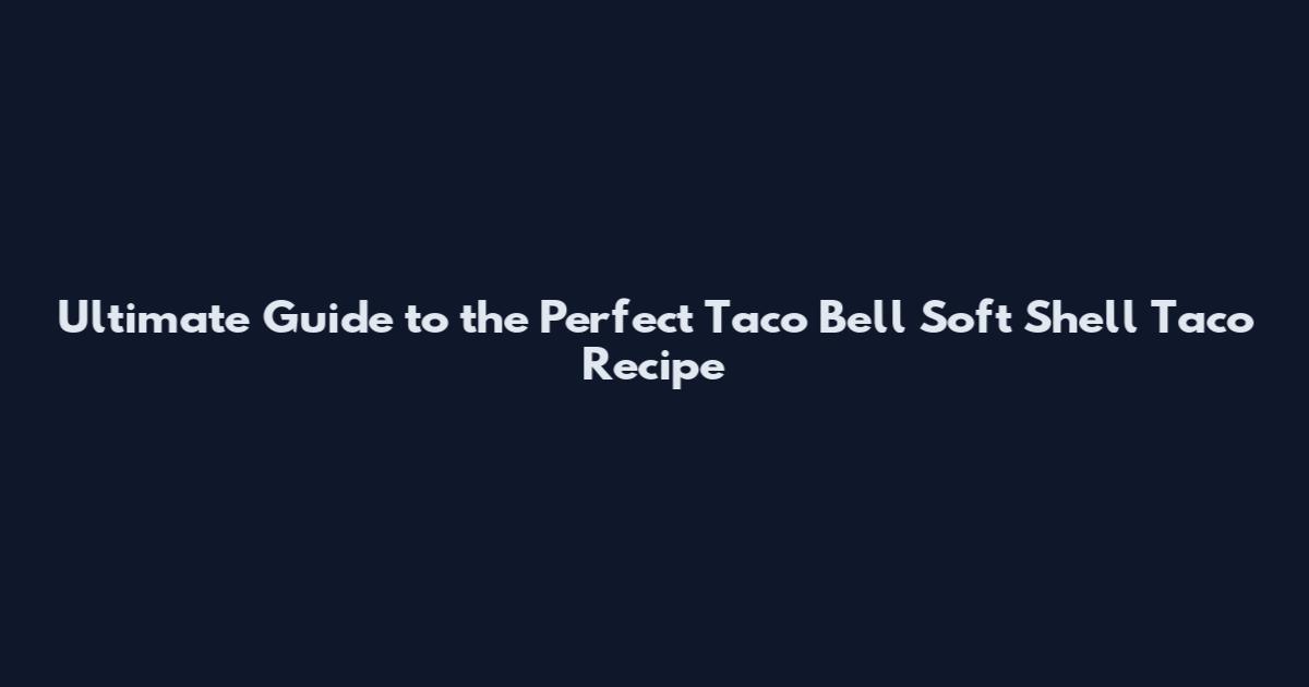 Ultimate Guide to the Perfect Taco Bell Soft Shell Taco Recipe