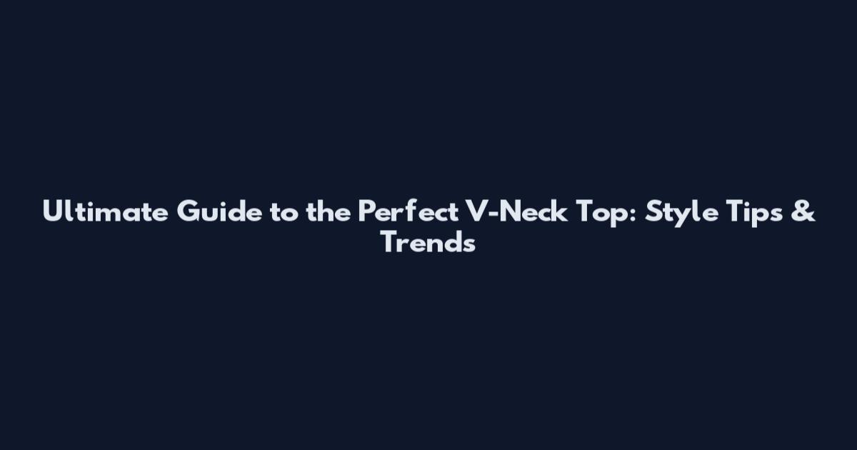 Ultimate Guide to the Perfect V-Neck Top: Style Tips & Trends