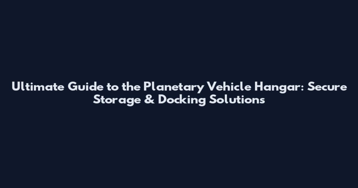 Ultimate Guide to the Planetary Vehicle Hangar: Secure Storage & Docking Solutions