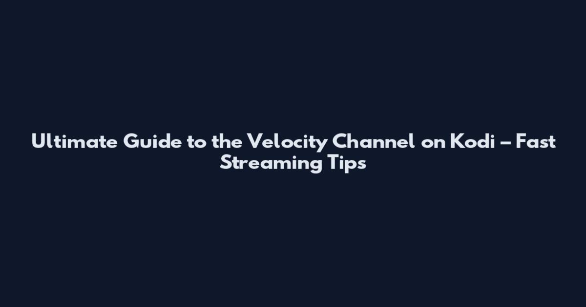Ultimate Guide to the Velocity Channel on Kodi – Fast Streaming Tips