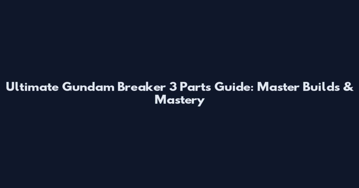 Ultimate Gundam Breaker 3 Parts Guide: Master Builds & Mastery