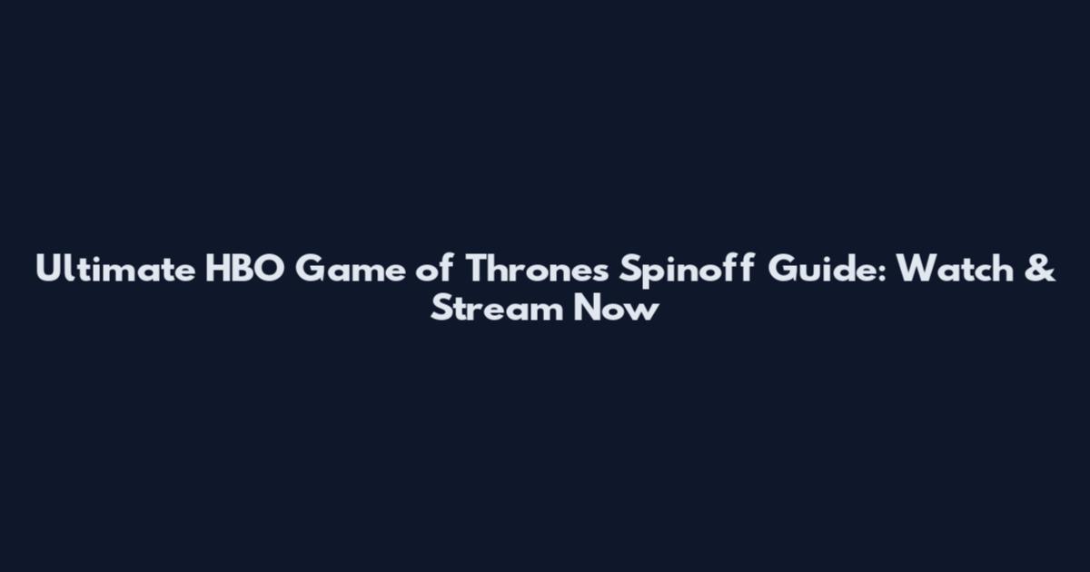 Ultimate HBO Game of Thrones Spinoff Guide: Watch & Stream Now