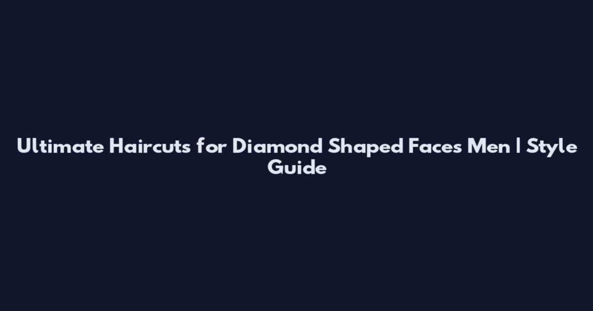 Ultimate Haircuts for Diamond Shaped Faces Men | Style Guide