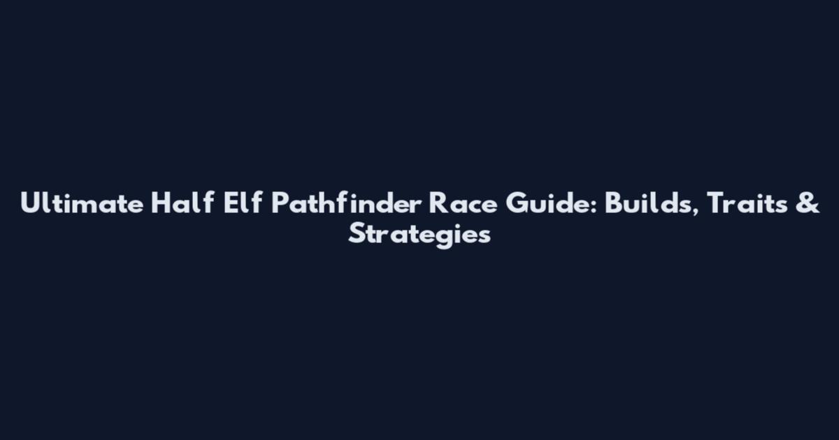 Ultimate Half Elf Pathfinder Race Guide: Builds, Traits & Strategies