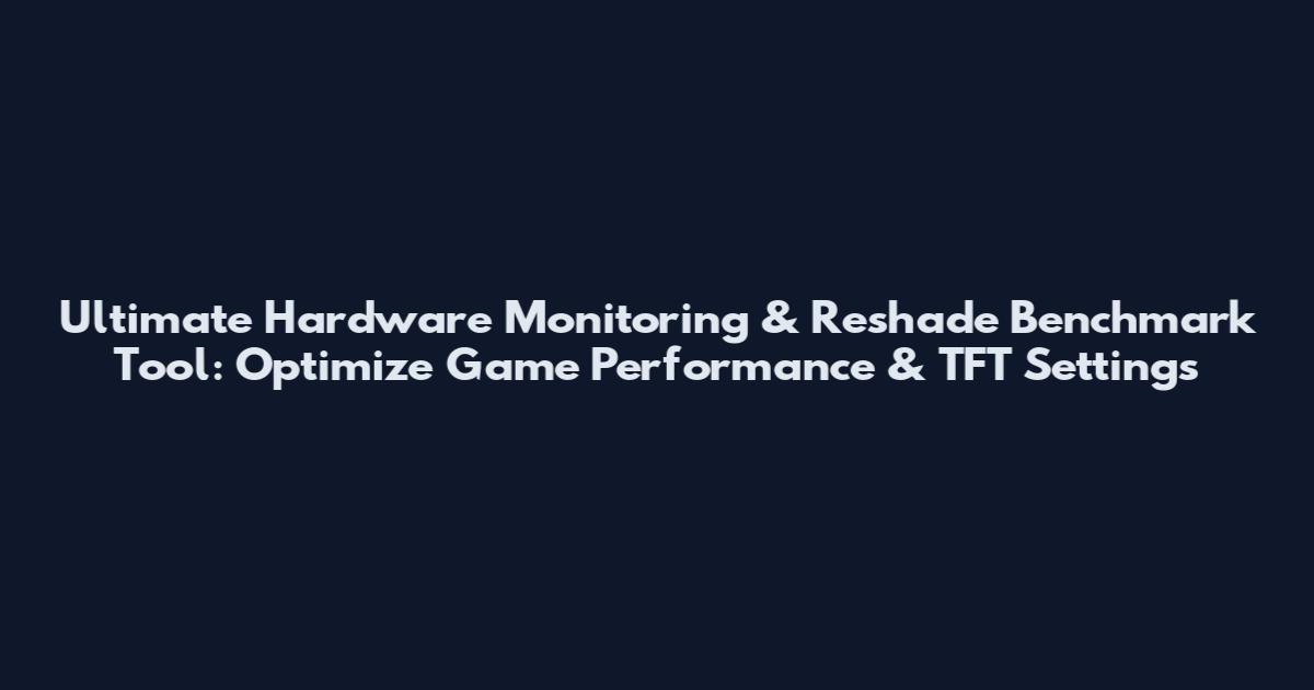 Ultimate Hardware Monitoring & Reshade Benchmark Tool: Optimize Game Performance & TFT Settings