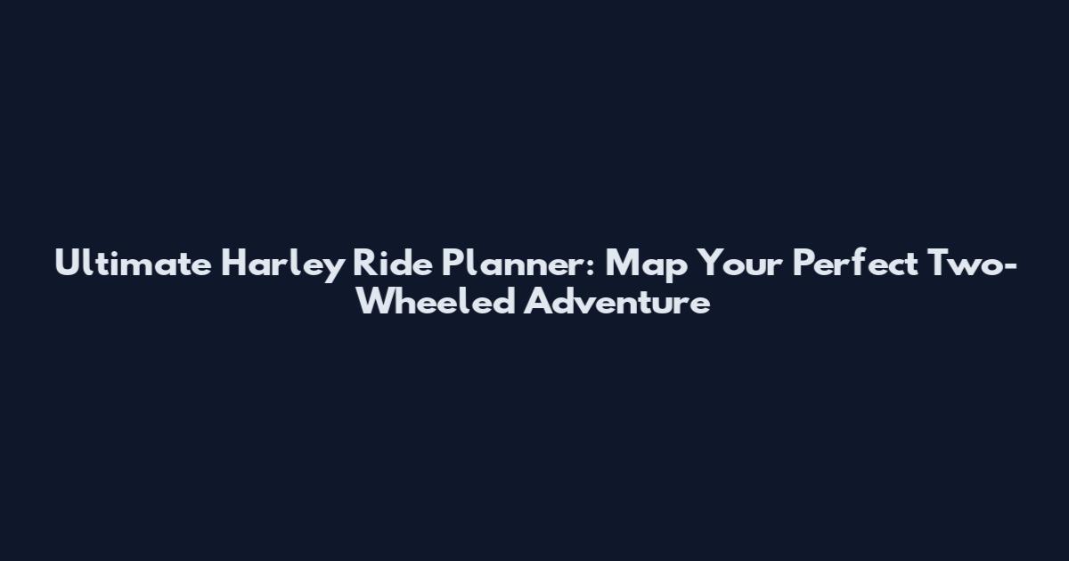 Ultimate Harley Ride Planner: Map Your Perfect Two-Wheeled Adventure