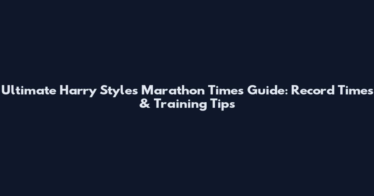 Ultimate Harry Styles Marathon Times Guide: Record Times & Training Tips