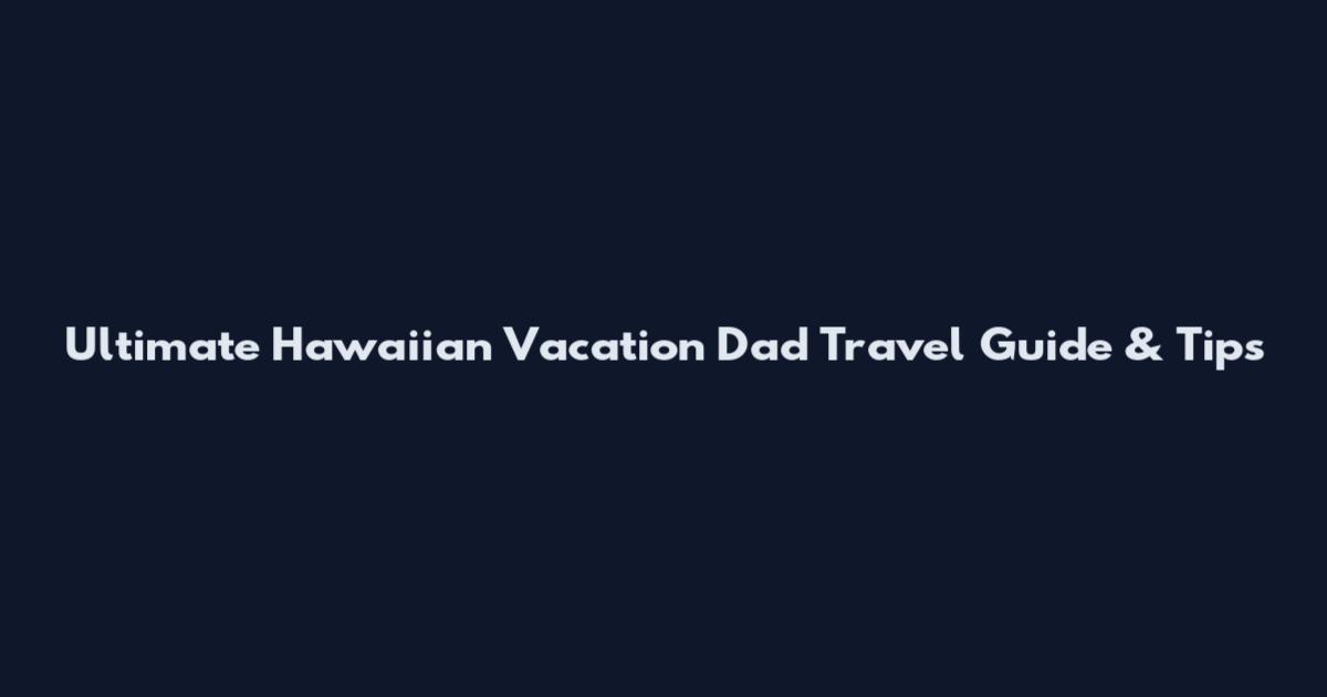 Ultimate Hawaiian Vacation Dad Travel Guide & Tips