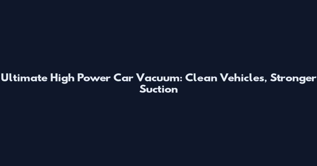 Ultimate High Power Car Vacuum: Clean Vehicles, Stronger Suction