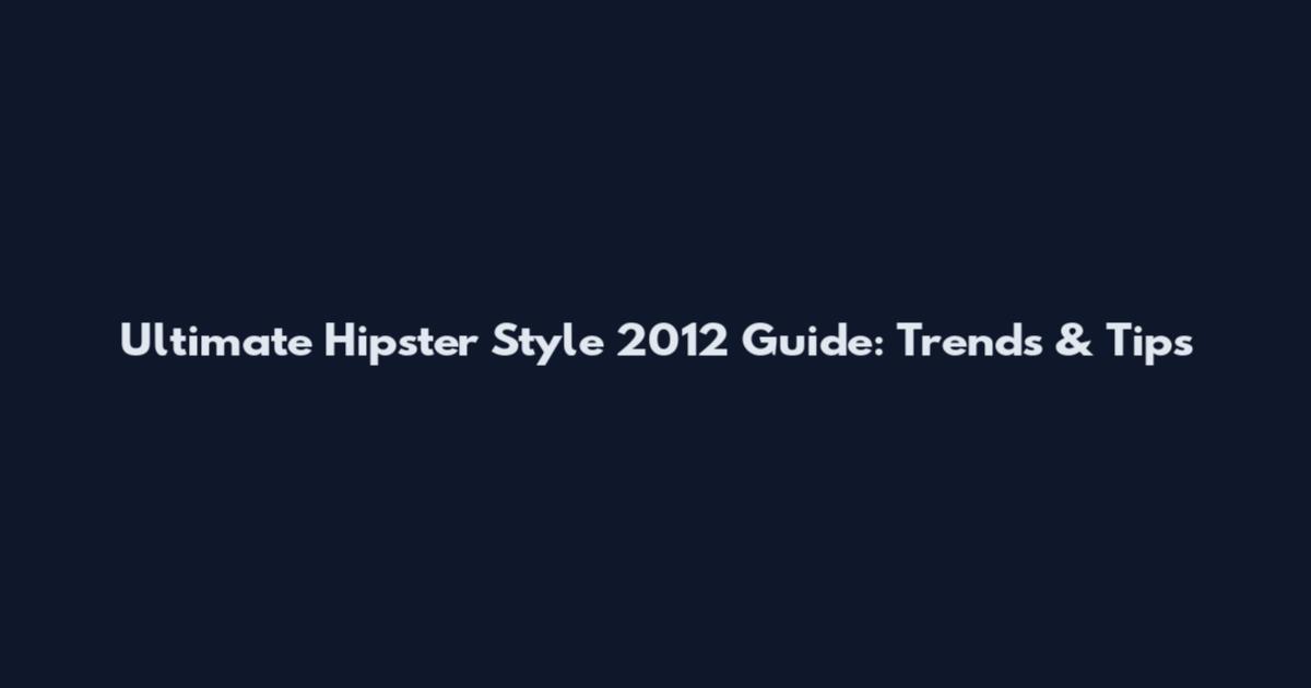 Ultimate Hipster Style 2012 Guide: Trends & Tips