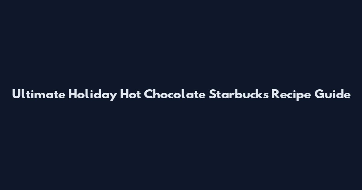 Ultimate Holiday Hot Chocolate Starbucks Recipe Guide