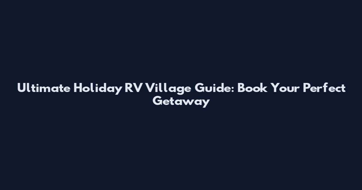 Ultimate Holiday RV Village Guide: Book Your Perfect Getaway