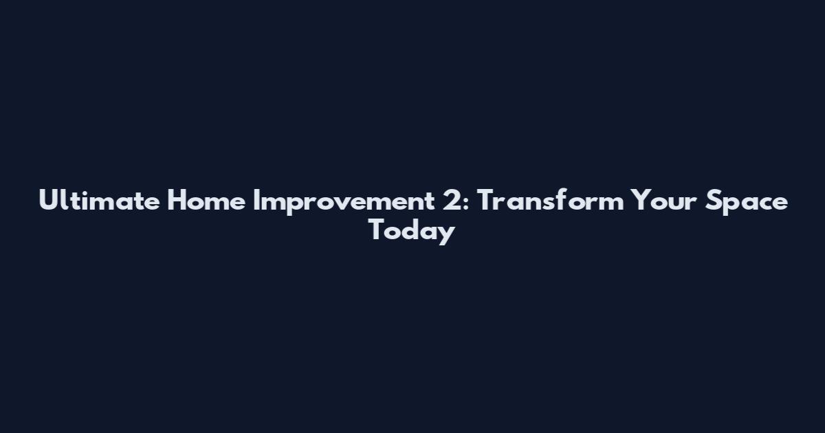 Ultimate Home Improvement 2: Transform Your Space Today