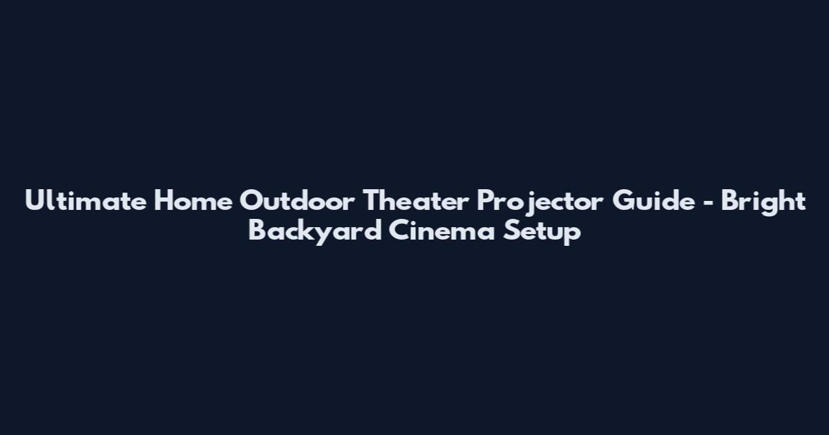 Ultimate Home Outdoor Theater Projector Guide - Bright Backyard Cinema Setup