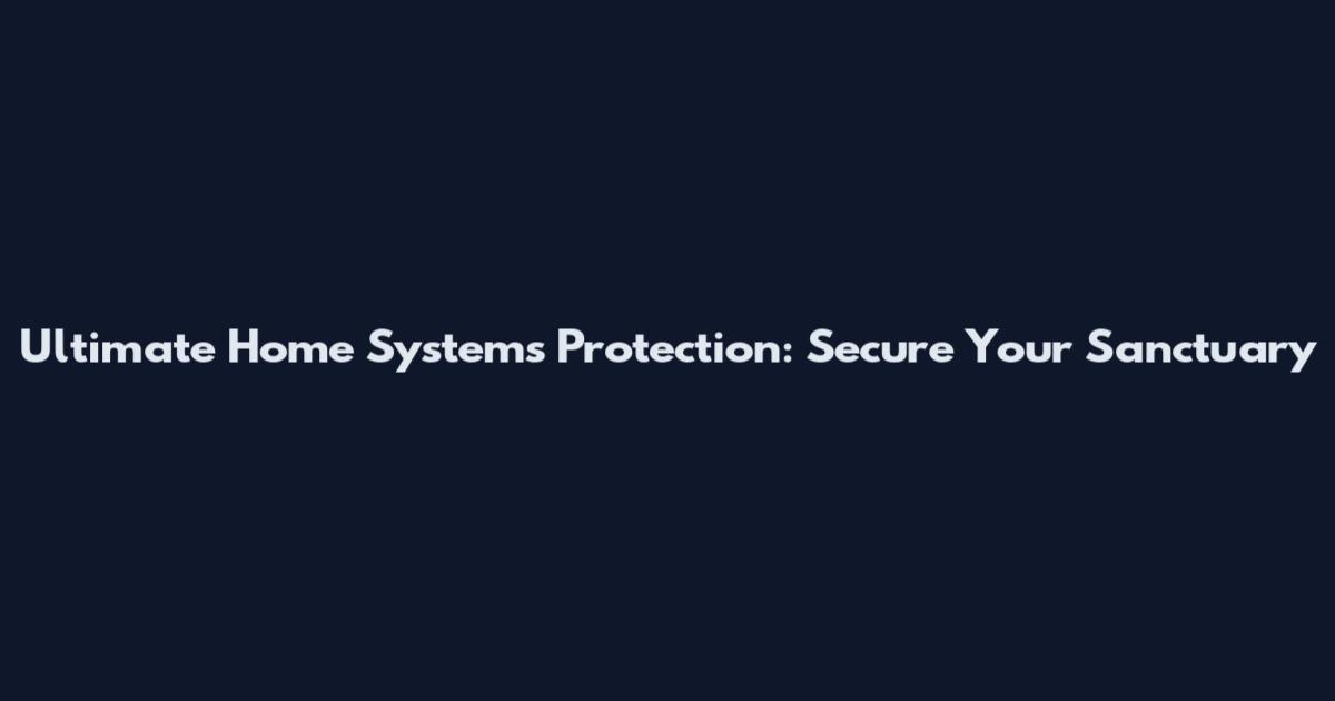 Ultimate Home Systems Protection: Secure Your Sanctuary