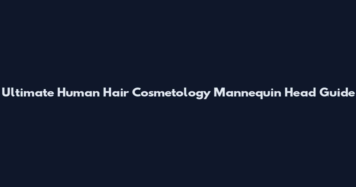 Ultimate Human Hair Cosmetology Mannequin Head Guide