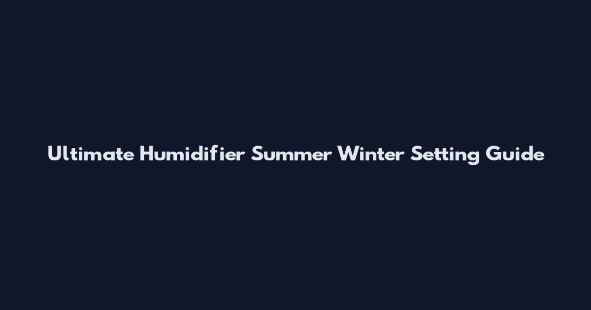 Ultimate Humidifier Summer Winter Setting Guide