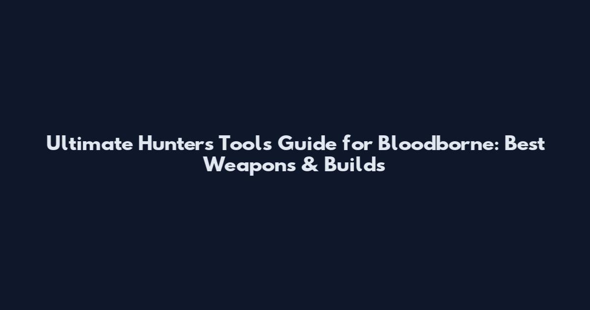 Ultimate Hunters Tools Guide for Bloodborne: Best Weapons & Builds