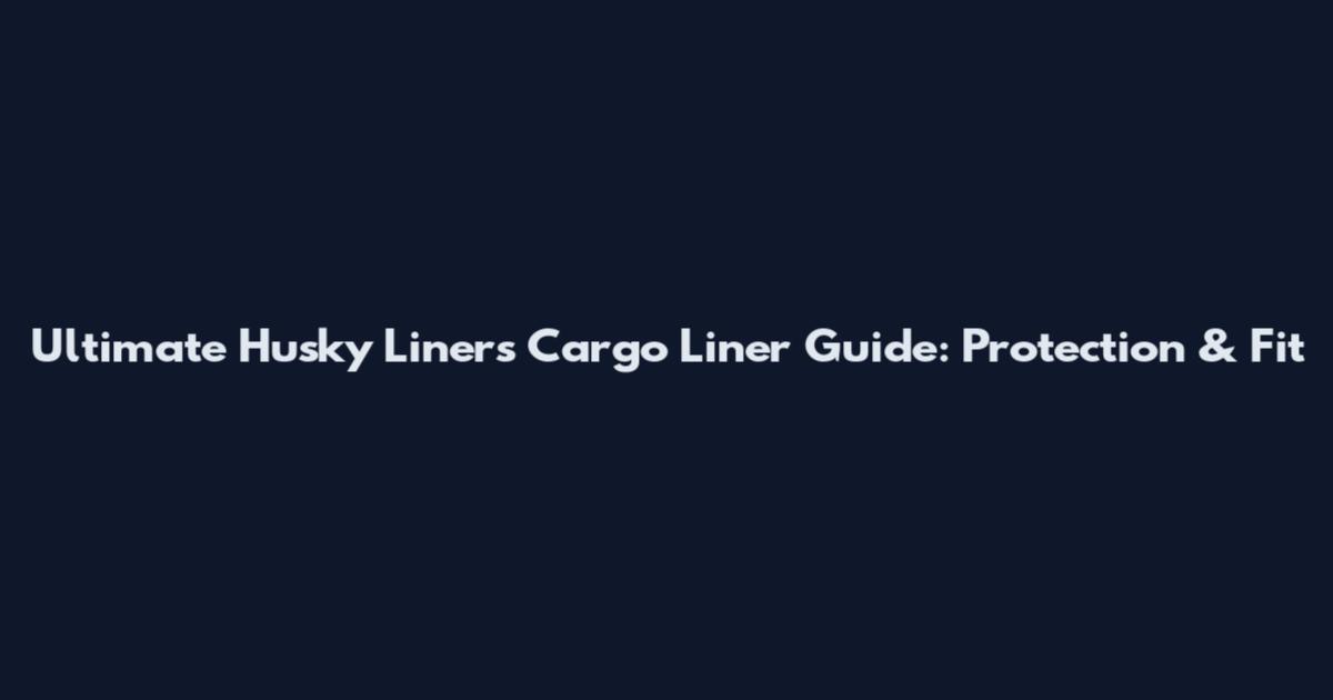 Ultimate Husky Liners Cargo Liner Guide: Protection & Fit