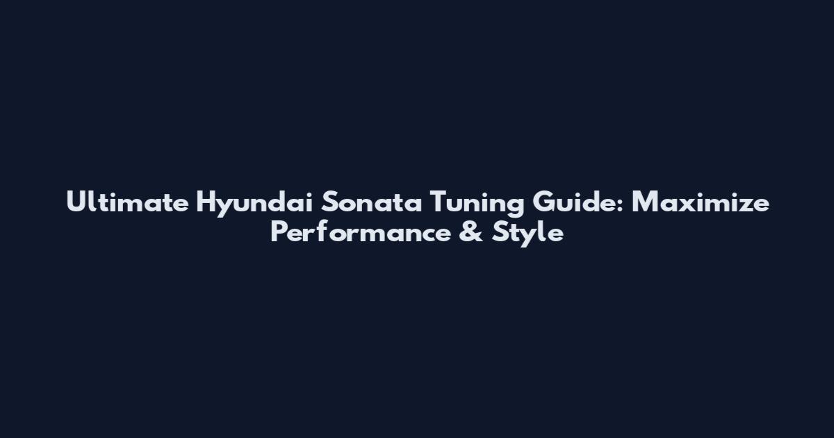Ultimate Hyundai Sonata Tuning Guide: Maximize Performance & Style
