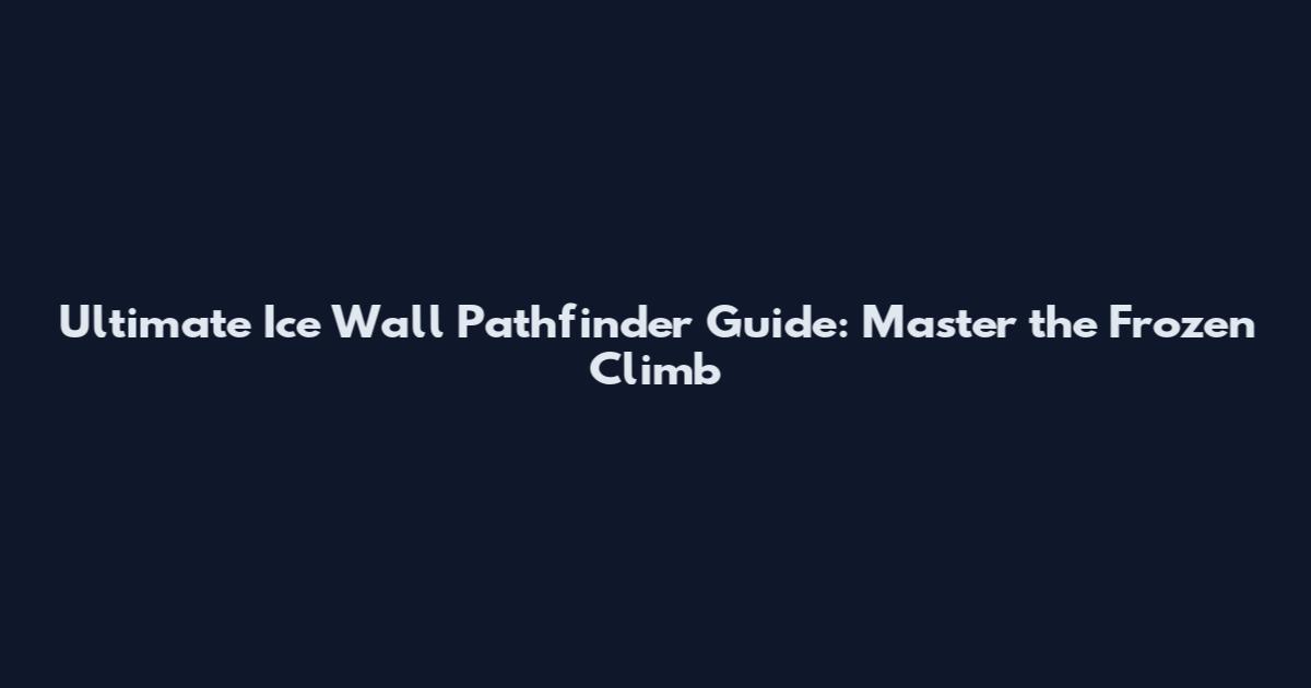 Ultimate Ice Wall Pathfinder Guide: Master the Frozen Climb
