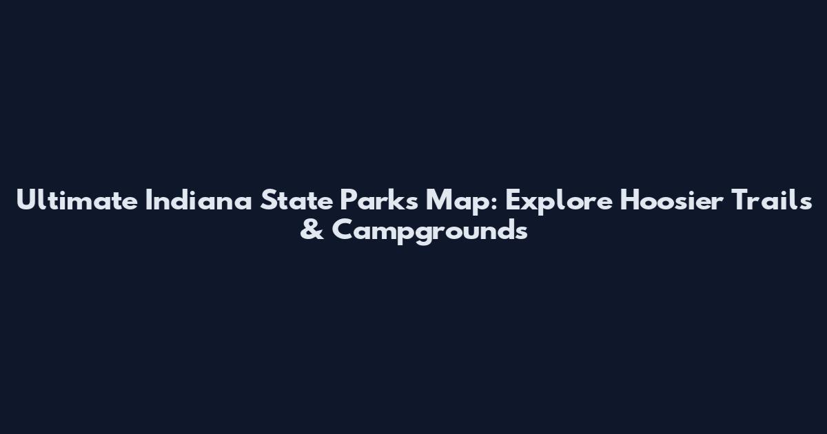Ultimate Indiana State Parks Map: Explore Hoosier Trails & Campgrounds