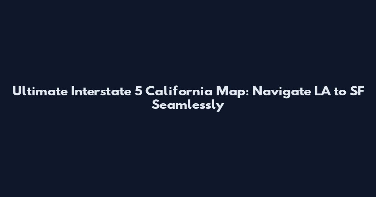 Ultimate Interstate 5 California Map: Navigate LA to SF Seamlessly