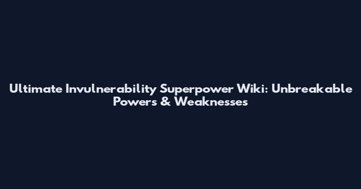 Ultimate Invulnerability Superpower Wiki: Unbreakable Powers & Weaknesses