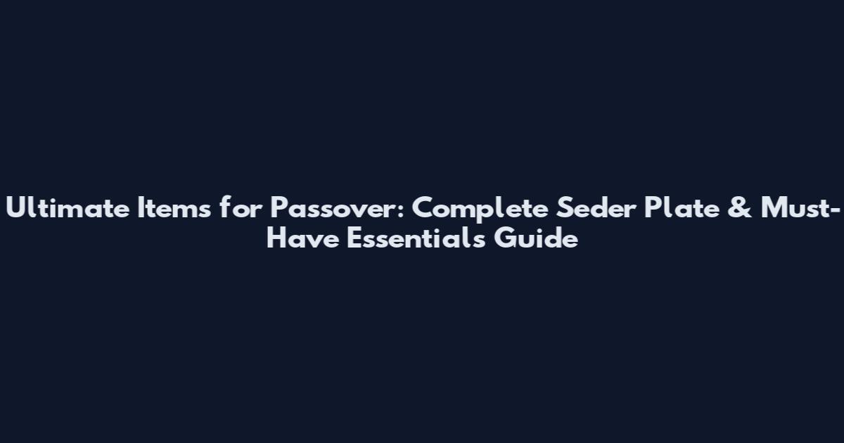 Ultimate Items for Passover: Complete Seder Plate & Must-Have Essentials Guide