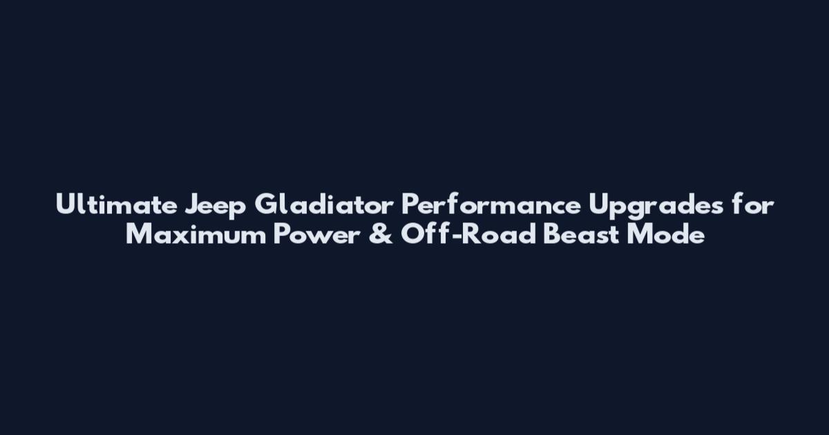Ultimate Jeep Gladiator Performance Upgrades for Maximum Power & Off-Road Beast Mode
