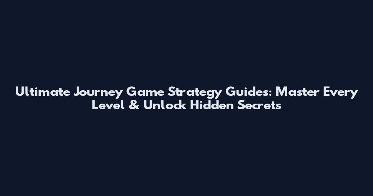 Ultimate Journey Game Strategy Guides: Master Every Level & Unlock Hidden Secrets