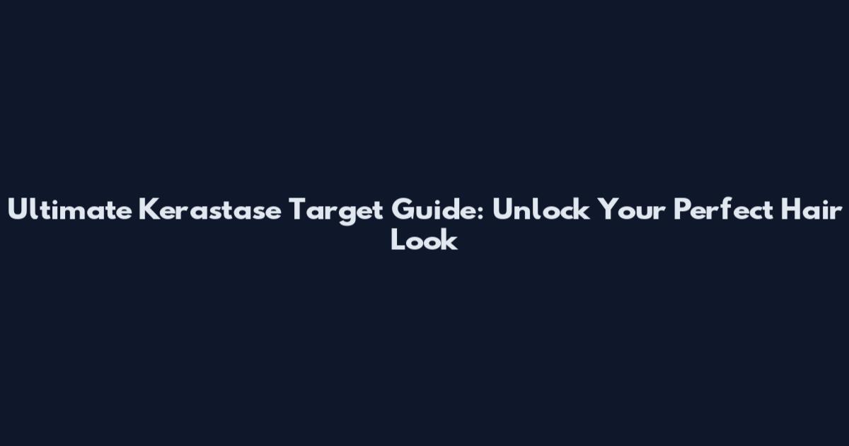 Ultimate Kerastase Target Guide: Unlock Your Perfect Hair Look