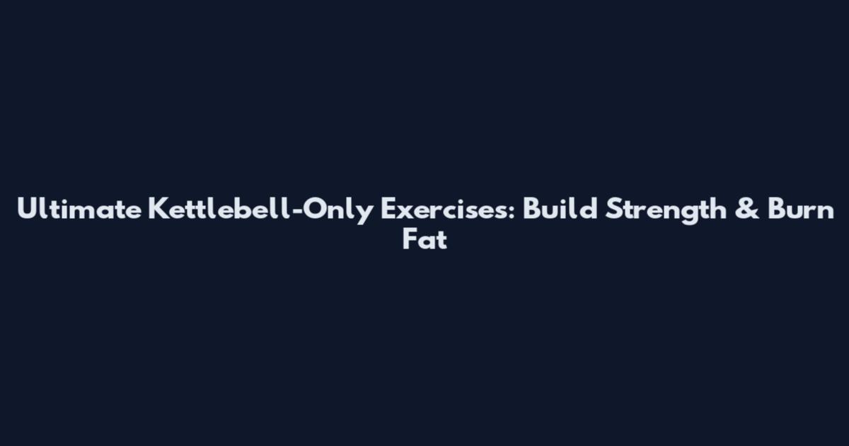 Ultimate Kettlebell-Only Exercises: Build Strength & Burn Fat