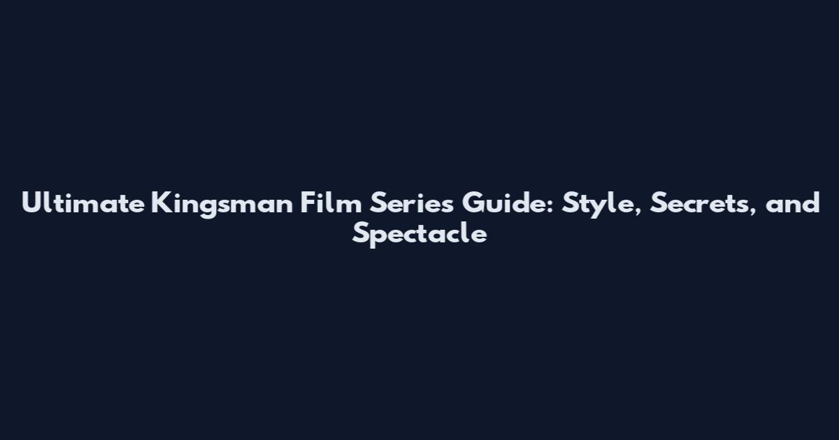 Ultimate Kingsman Film Series Guide: Style, Secrets, and Spectacle