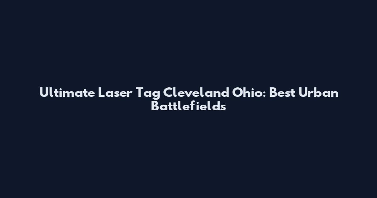 Ultimate Laser Tag Cleveland Ohio: Best Urban Battlefields