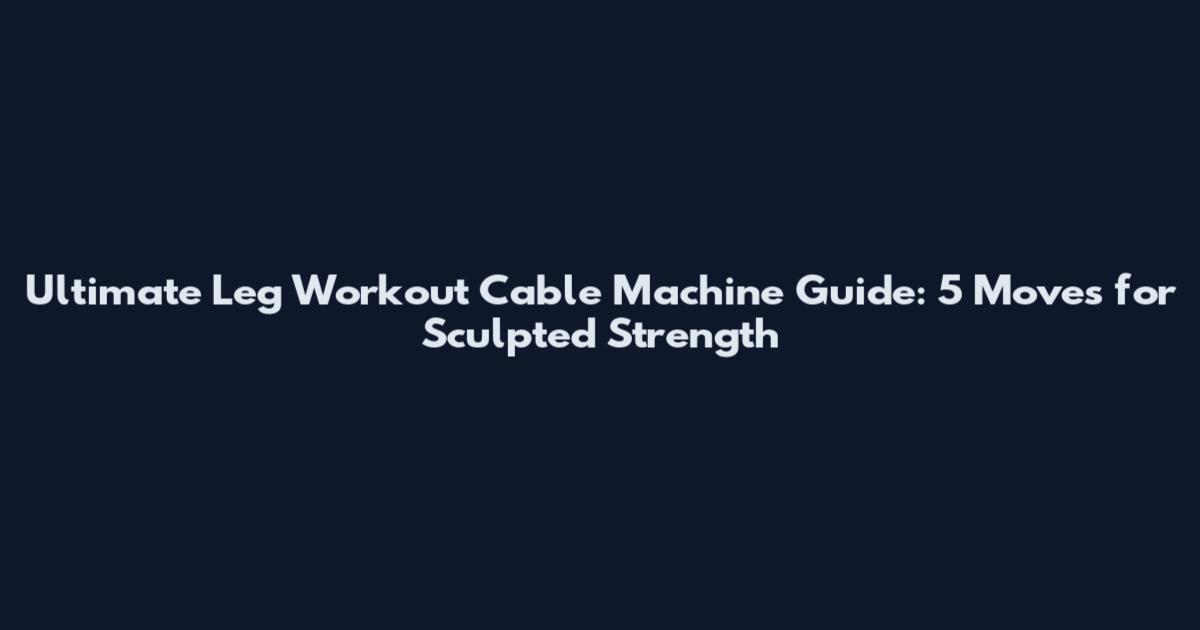 Ultimate Leg Workout Cable Machine Guide: 5 Moves for Sculpted Strength