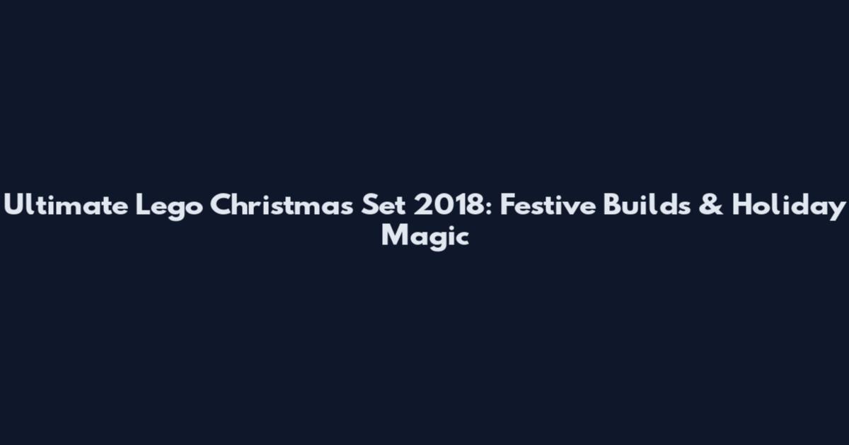 Ultimate Lego Christmas Set 2018: Festive Builds & Holiday Magic