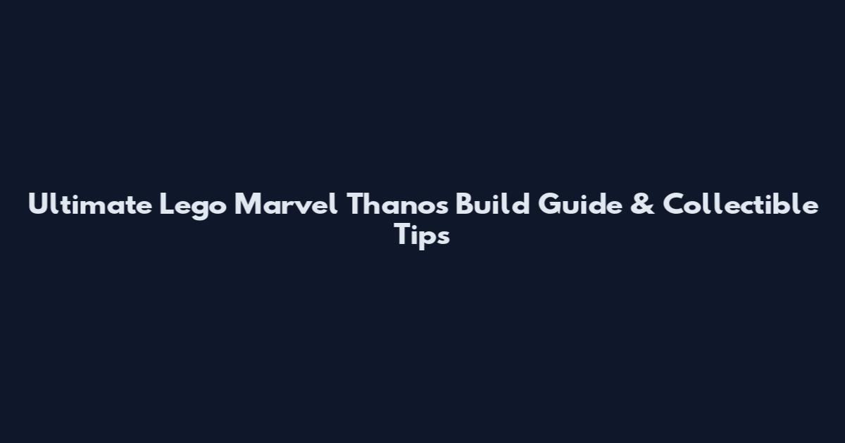 Ultimate Lego Marvel Thanos Build Guide & Collectible Tips