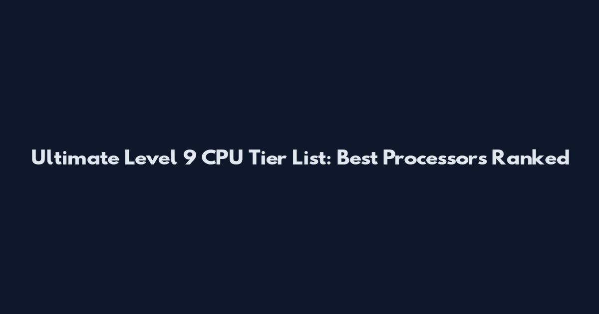 Ultimate Level 9 CPU Tier List: Best Processors Ranked