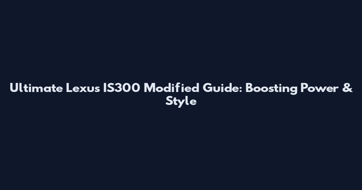 Ultimate Lexus IS300 Modified Guide: Boosting Power & Style