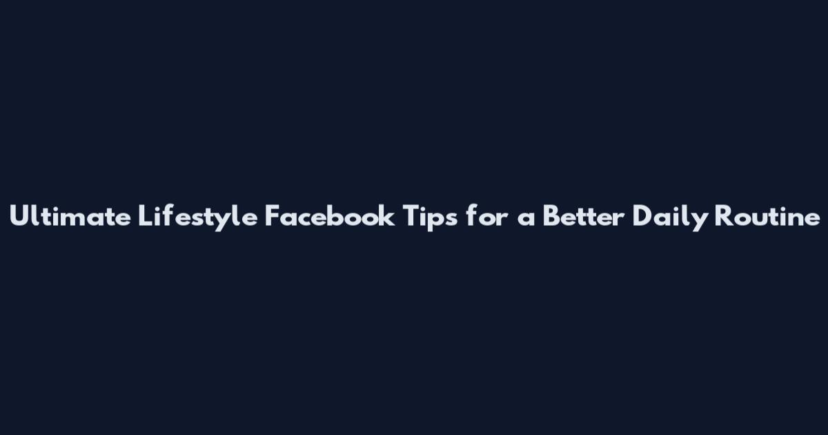 Ultimate Lifestyle Facebook Tips for a Better Daily Routine