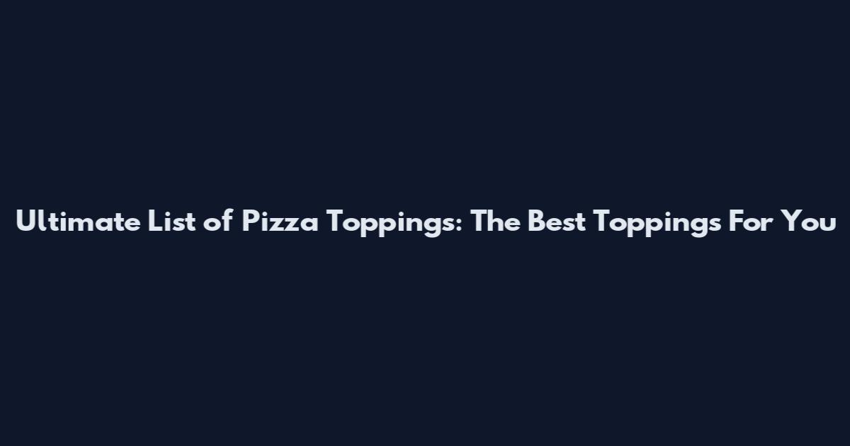 Ultimate List of Pizza Toppings: The Best Toppings For You