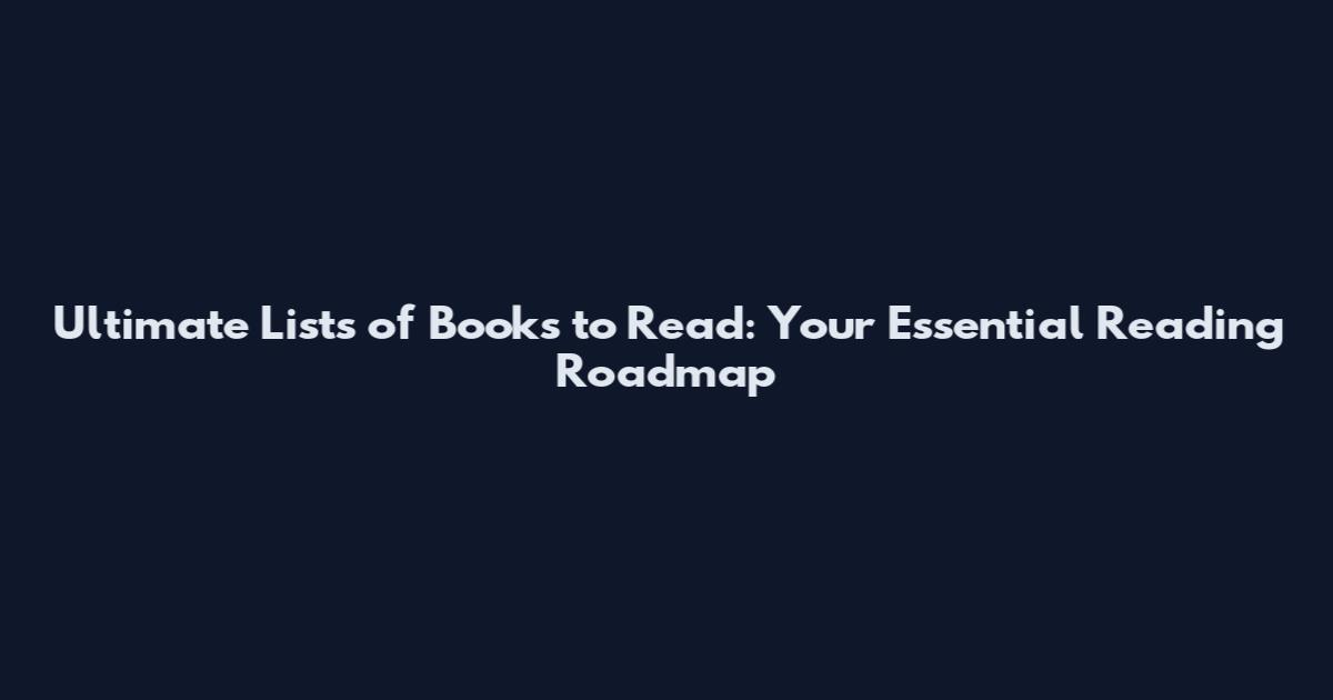 Ultimate Lists of Books to Read: Your Essential Reading Roadmap