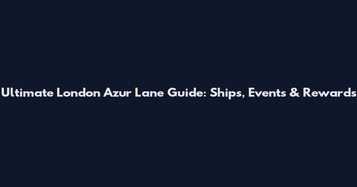 Ultimate London Azur Lane Guide: Ships, Events & Rewards