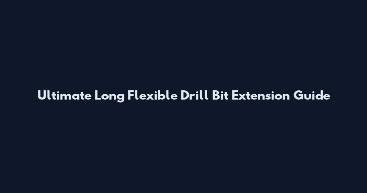 Ultimate Long Flexible Drill Bit Extension Guide