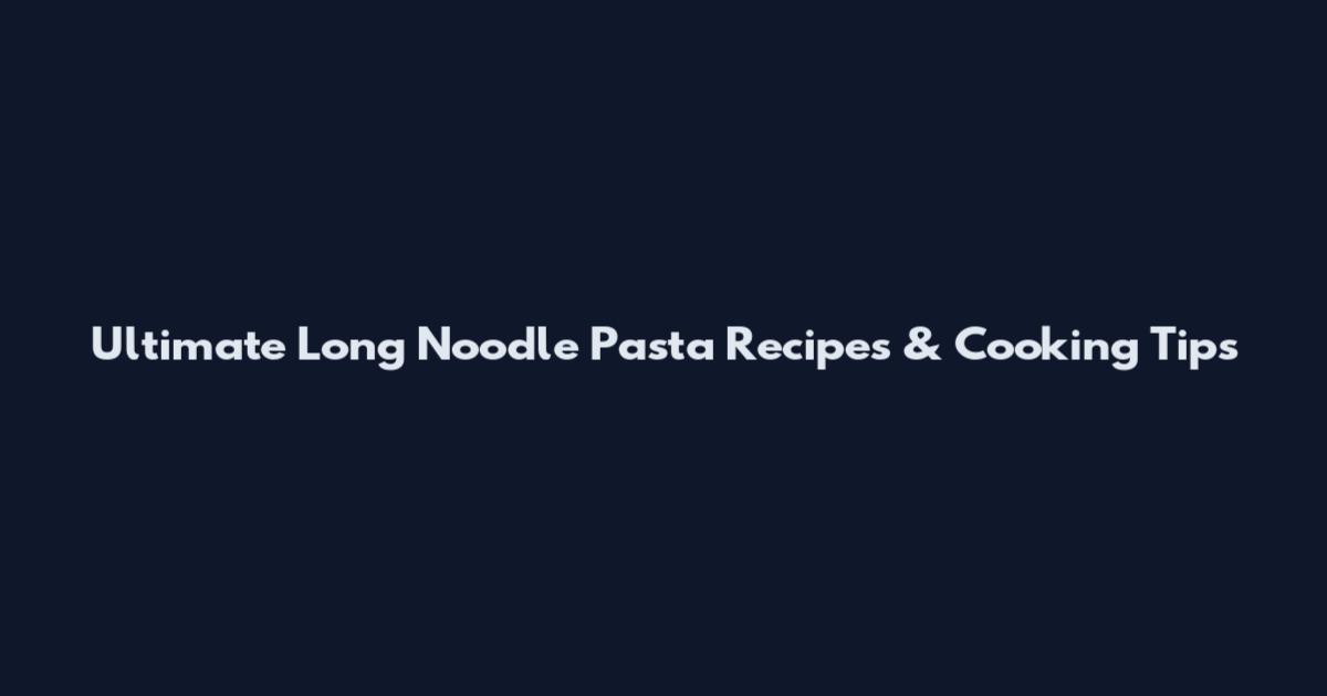 Ultimate Long Noodle Pasta Recipes & Cooking Tips