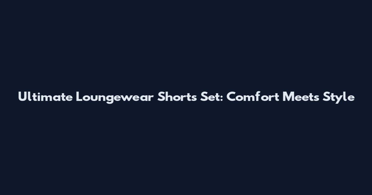 Ultimate Loungewear Shorts Set: Comfort Meets Style