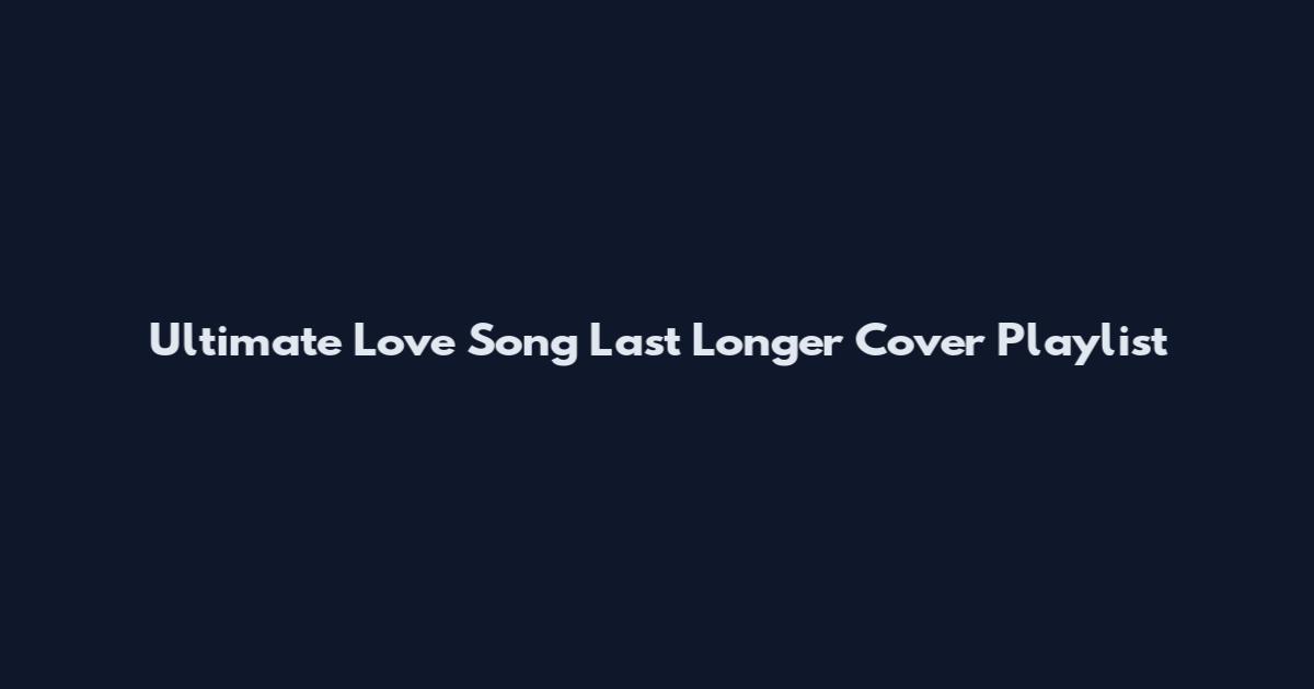 Ultimate Love Song Last Longer Cover Playlist