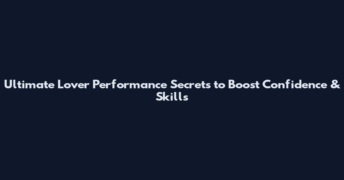 Ultimate Lover Performance Secrets to Boost Confidence & Skills