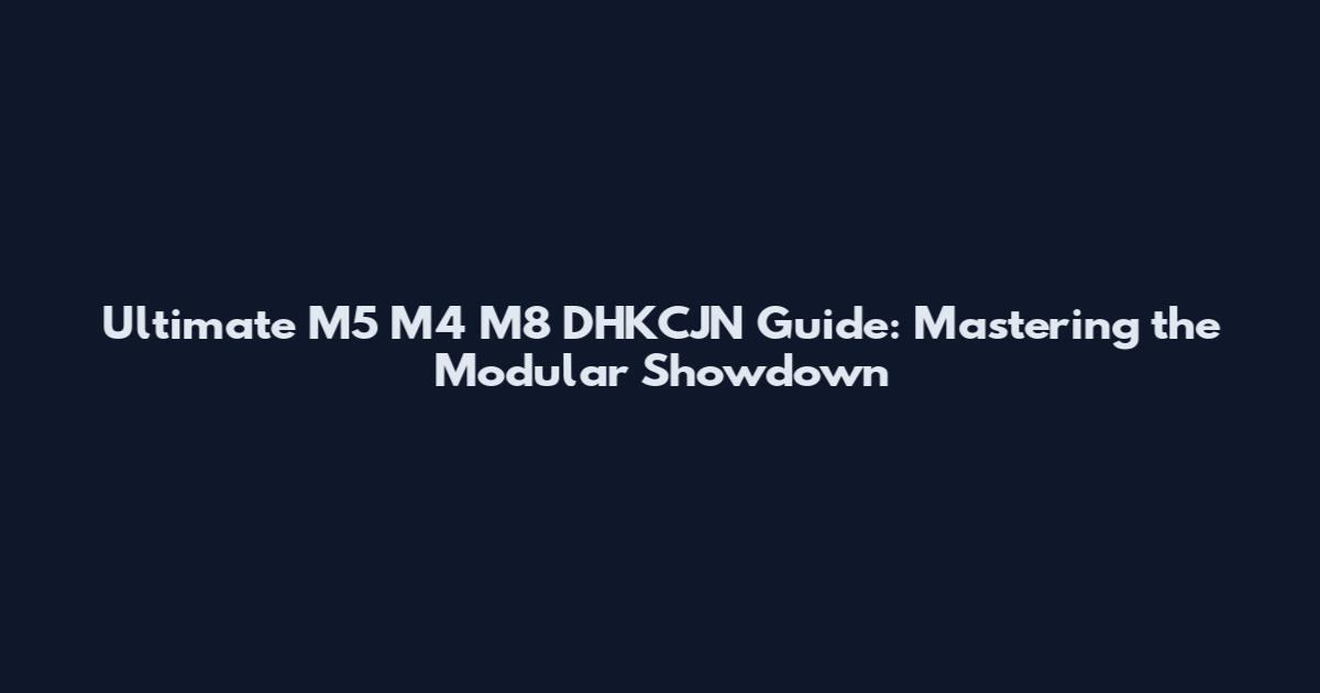 Ultimate M5 M4 M8 DHKCJN Guide: Mastering the Modular Showdown